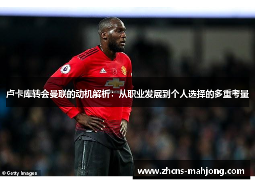 卢卡库转会曼联的动机解析:从职业发展到个人选择的多重考量 卢卡库转会曼联的动机解析:从职业发展到个人选择的多重考量