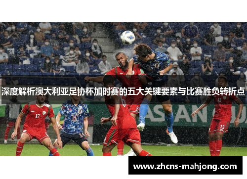 深度解析澳大利亚足协杯加时赛的五大关键要素与比赛胜负转折点