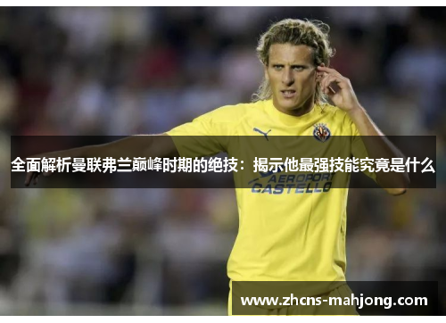 全面解析曼联弗兰巅峰时期的绝技:揭示他最强技能究竟是什么 全面解析曼联弗兰巅峰时期的绝技:揭示他最强技能究竟是什么