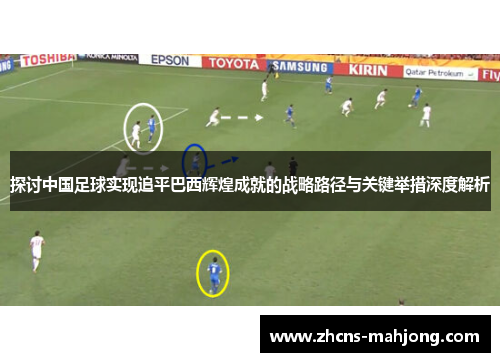 探讨中国足球实现追平巴西辉煌成就的战略路径与关键举措深度解析