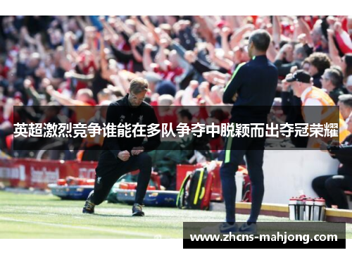 英超激烈竞争谁能在多队争夺中脱颖而出夺冠荣耀