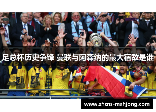 足总杯历史争锋 曼联与阿森纳的最大宿敌是谁