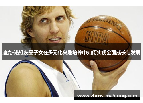 迪克·诺维茨基子女在多元化兴趣培养中如何实现全面成长与发展