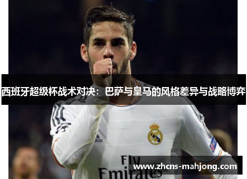 西班牙超级杯战术对决:巴萨与皇马的风格差异与战略博弈 西班牙超级杯战术对决:巴萨与皇马的风格差异与战略博弈