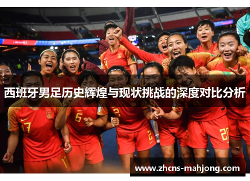 西班牙男足历史辉煌与现状挑战的深度对比分析 西班牙男足历史辉煌与现状挑战的深度对比分析