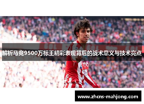 解析马竞9500万标王精彩表现背后的战术意义与技术亮点