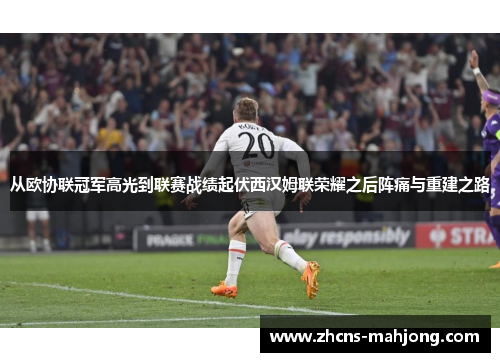 从欧协联冠军高光到联赛战绩起伏西汉姆联荣耀之后阵痛与重建之路