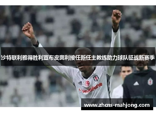 沙特联利雅得胜利宣布皮奥利接任新任主教练助力球队征战新赛季 沙特联利雅得胜利宣布皮奥利接任新任主教练助力球队征战新赛季