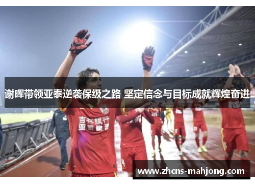 谢晖带领亚泰逆袭保级之路 坚定信念与目标成就辉煌奋进