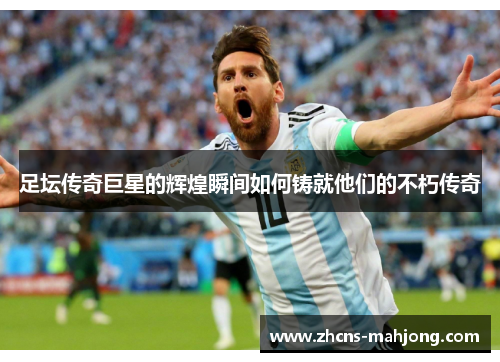 足坛传奇巨星的辉煌瞬间如何铸就他们的不朽传奇