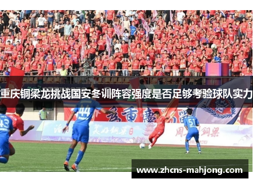 重庆铜梁龙挑战国安冬训阵容强度是否足够考验球队实力