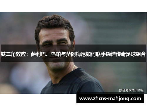 铁三角效应：萨利巴、乌帕与楚阿梅尼如何联手缔造传奇足球组合