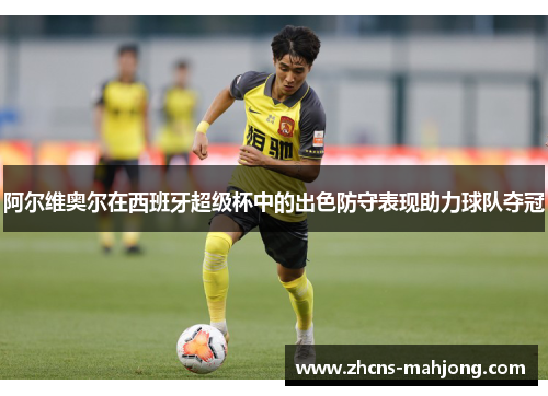 阿尔维奥尔在西班牙超级杯中的出色防守表现助力球队夺冠