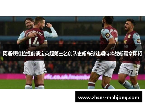 阿斯顿维拉提前锁定英超第三名创队史新高球迷期待欧战新篇章即将 阿斯顿维拉提前锁定英超第三名创队史新高球迷期待欧战新篇章即将