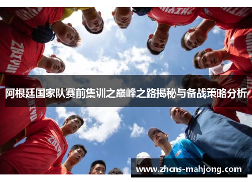 阿根廷国家队赛前集训之巅峰之路揭秘与备战策略分析 阿根廷国家队赛前集训之巅峰之路揭秘与备战策略分析