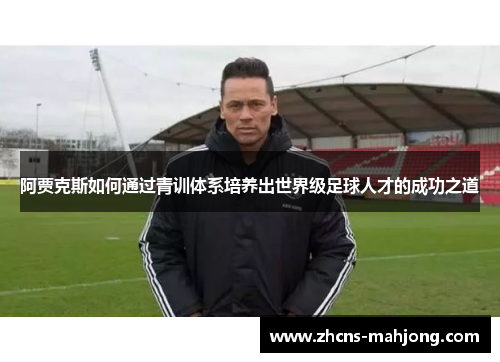 阿贾克斯如何通过青训体系培养出世界级足球人才的成功之道 阿贾克斯如何通过青训体系培养出世界级足球人才的成功之道