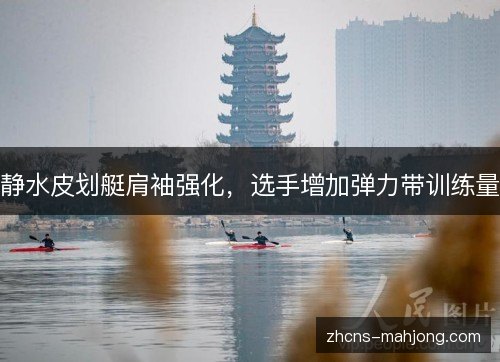 静水皮划艇肩袖强化，选手增加弹力带训练量